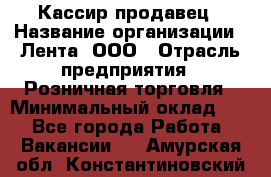 Кассир-продавец › Название организации ­ Лента, ООО › Отрасль предприятия ­ Розничная торговля › Минимальный оклад ­ 1 - Все города Работа » Вакансии   . Амурская обл.,Константиновский р-н